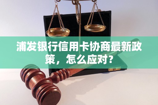 浦发银行信用卡协商最新政策，怎么应对？