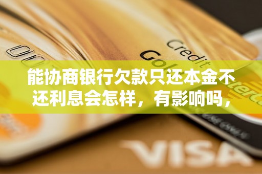 能协商银行欠款只还本金不还利息会怎样，有影响吗，会催收吗？