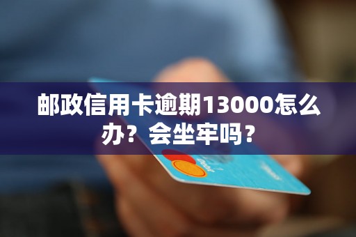 邮政信用卡逾期13000怎么办？会坐牢吗？