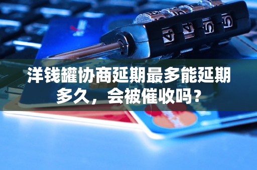 洋钱罐协商延期最多能延期多久，会被催收吗？