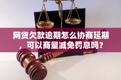 网贷欠款逾期怎么协商延期，可以商量减免罚息吗？