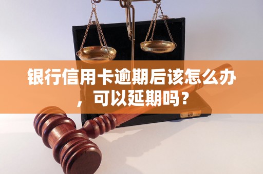 银行信用卡逾期后该怎么办，可以延期吗？