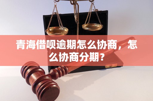 青海借呗逾期怎么协商，怎么协商分期？