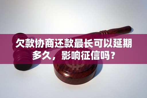 欠款协商还款最长可以延期多久，影响征信吗？