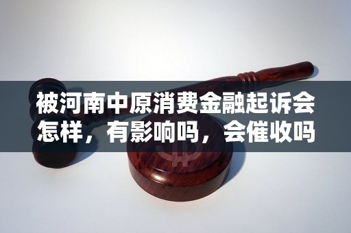 被河南中原消费金融起诉会怎样，有影响吗，会催收吗？