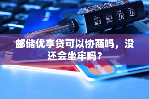 邮储优享贷可以协商吗，没还会坐牢吗？