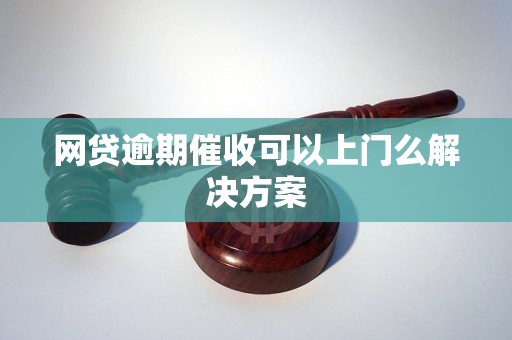 网贷逾期催收可以上门么解决方案