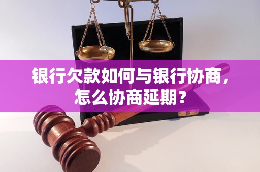 银行欠款如何与银行协商，怎么协商延期？