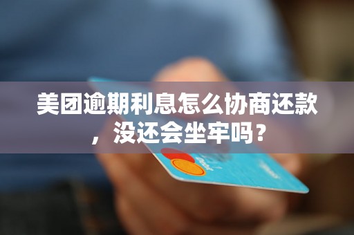 美团逾期利息怎么协商还款，没还会坐牢吗？