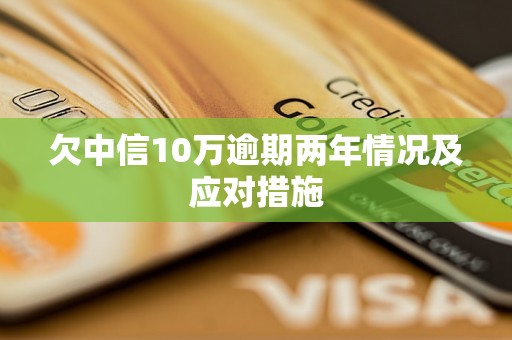 欠中信10万逾期两年情况及应对措施