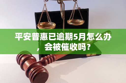 平安普惠已逾期5月怎么办，会被催收吗？