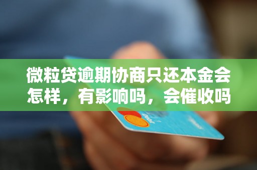 微粒贷逾期协商只还本金会怎样,有影响吗,会催收吗? 微粒贷逾期协商只还本金会怎样,有影响吗,会催收吗?