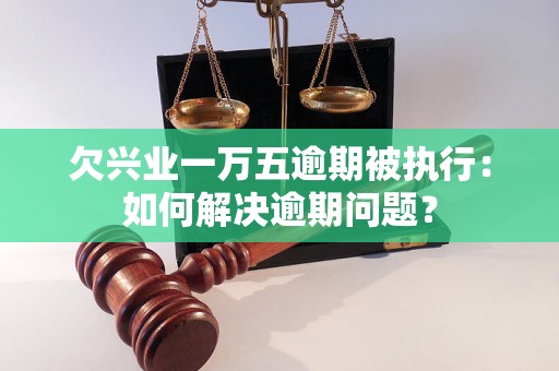 欠兴业一万五逾期被执行：如何解决逾期问题？