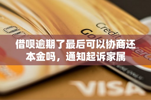 借呗逾期了最后可以协商还本金吗，通知起诉家属