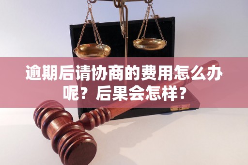 逾期后请协商的费用怎么办呢？后果会怎样？