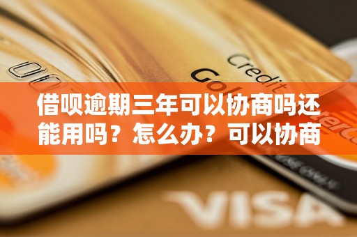 借呗逾期三年可以协商吗还能用吗？怎么办？可以协商还本金吗？