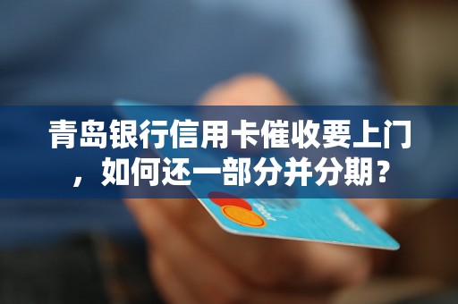 青岛银行信用卡催收要上门，如何还一部分并分期？