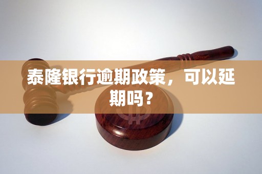 泰隆银行逾期政策，可以延期吗？