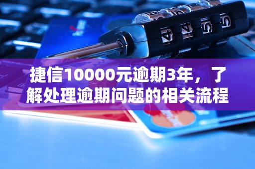 捷信10000元逾期3年，了解处理逾期问题的相关流程和方法