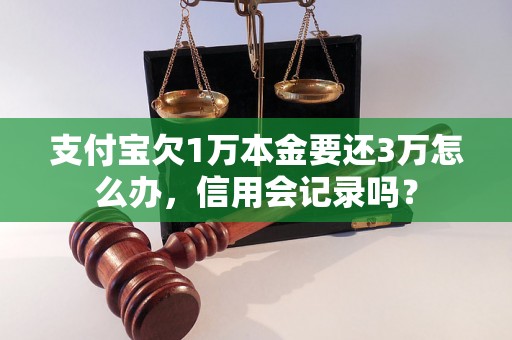 支付宝欠1万本金要还3万怎么办，信用会记录吗？