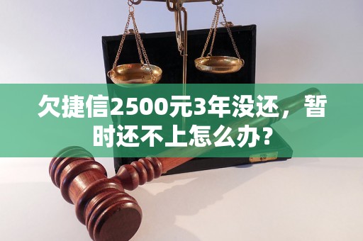 欠捷信2500元3年没还，暂时还不上怎么办？