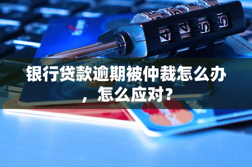 银行贷款逾期被仲裁怎么办，怎么应对？