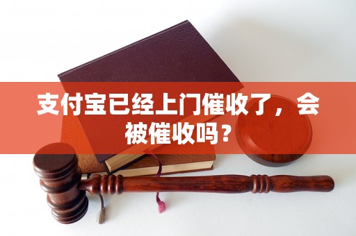 支付宝已经上门催收了，会被催收吗？