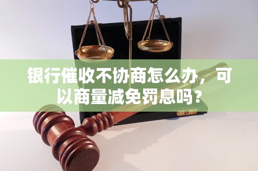 银行催收不协商怎么办，可以商量减免罚息吗？