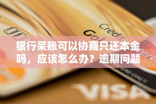 银行呆账可以协商只还本金吗，应该怎么办？逾期问题解决办法