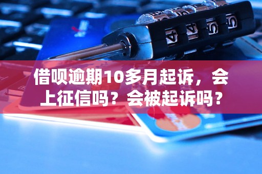 借呗逾期10多月起诉，会上征信吗？会被起诉吗？