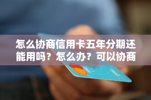 怎么协商信用卡五年分期还能用吗？怎么办？可以协商还本金吗？