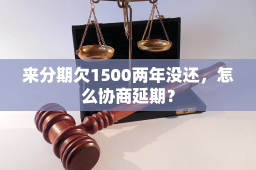 来分期欠1500两年没还，怎么协商延期？