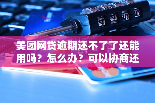 美团网贷逾期还不了了还能用吗？怎么办？可以协商还本金吗？