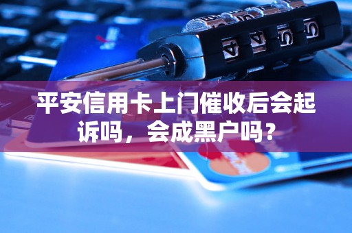 平安信用卡上门催收后会起诉吗，会成黑户吗？