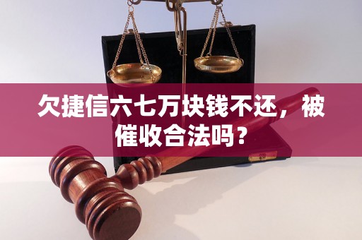 欠捷信六七万块钱不还，被催收合法吗？