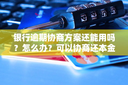 银行逾期协商方案还能用吗？怎么办？可以协商还本金吗？