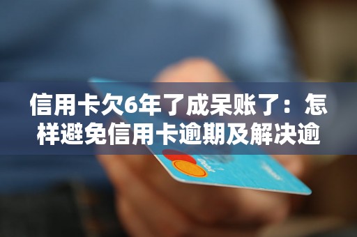 信用卡欠6年了成呆账了：怎样避免信用卡逾期及解决逾期问题