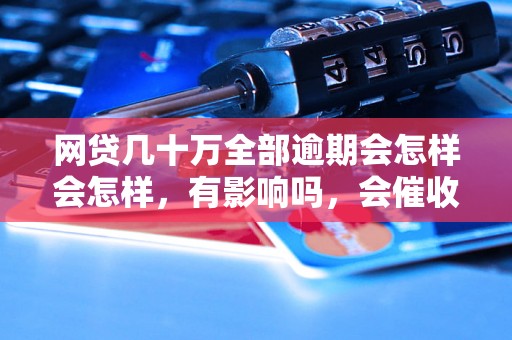 网贷几十万全部逾期会怎样会怎样，有影响吗，会催收吗？