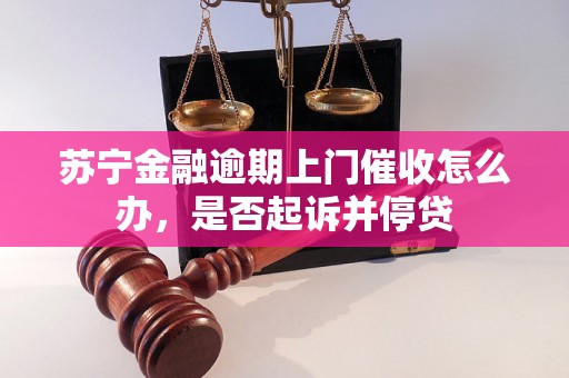 苏宁金融逾期上门催收怎么办，是否起诉并停贷