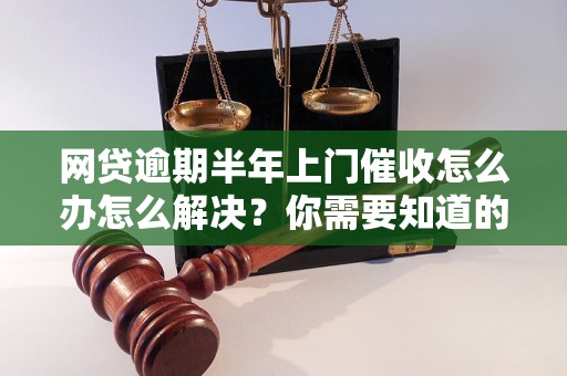 网贷逾期半年上门催收怎么办怎么解决？你需要知道的全部解决方法