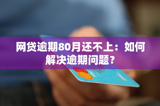 网贷逾期80月还不上：如何解决逾期问题？