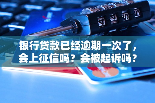 银行贷款已经逾期一次了，会上征信吗？会被起诉吗？