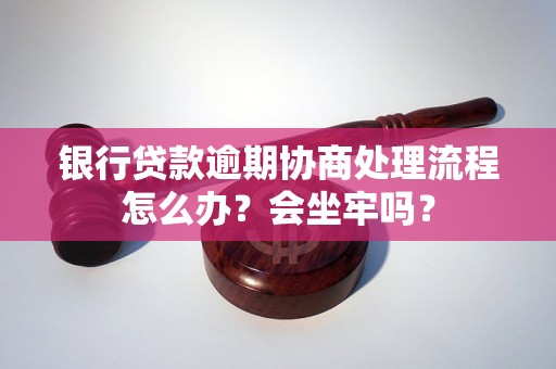 银行贷款逾期协商处理流程怎么办？会坐牢吗？