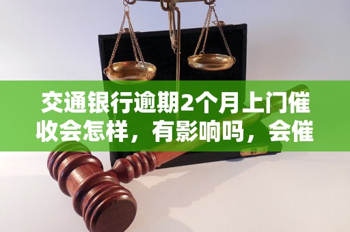 交通银行逾期2个月上门催收会怎样，有影响吗，会催收吗？