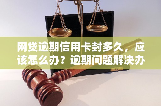 网贷逾期信用卡封多久，应该怎么办？逾期问题解决办法