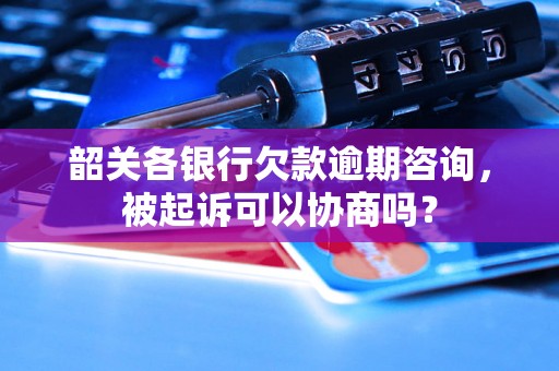 韶关各银行欠款逾期咨询，被起诉可以协商吗？