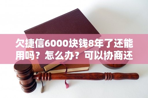 欠捷信6000块钱8年了还能用吗？怎么办？可以协商还本金吗？