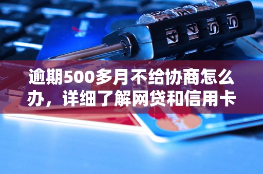 逾期500多月不给协商怎么办，详细了解网贷和信用卡逾期法律后果