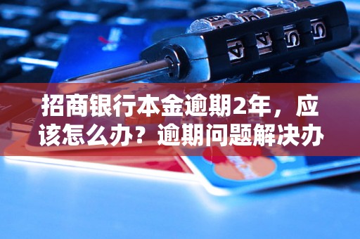 招商银行本金逾期2年，应该怎么办？逾期问题解决办法