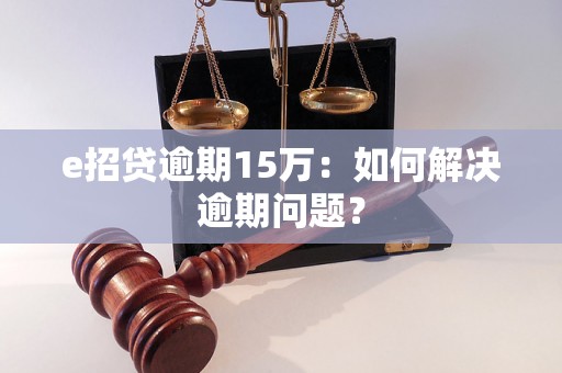 e招贷逾期15万：如何解决逾期问题？